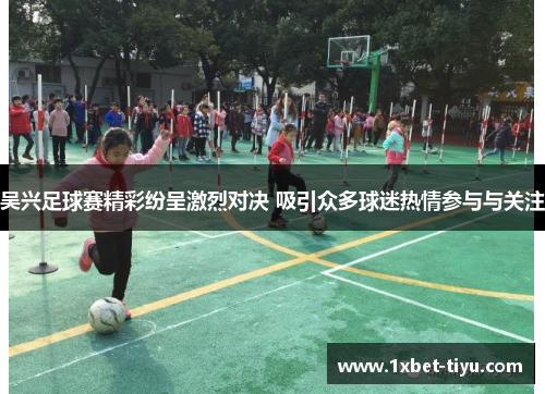 吴兴足球赛精彩纷呈激烈对决 吸引众多球迷热情参与与关注