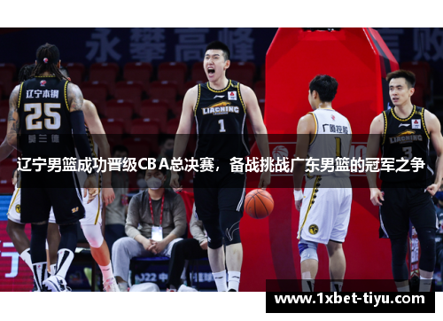 辽宁男篮成功晋级CBA总决赛，备战挑战广东男篮的冠军之争