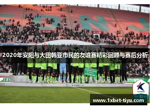 2020年安阳与大田韩亚市民的友谊赛精彩回顾与赛后分析