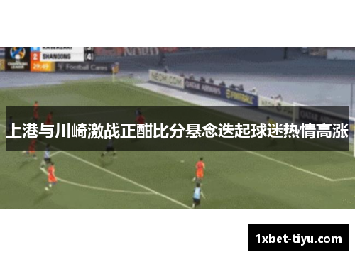 上港与川崎激战正酣比分悬念迭起球迷热情高涨