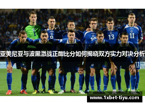 亚美尼亚与波黑激战正酣比分如何揭晓双方实力对决分析