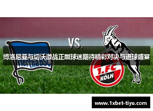 博洛尼亚与切沃激战正酣球迷期待精彩对决与进球盛宴 博洛尼亚与切沃激战正酣球迷期待精彩对决与进球盛宴