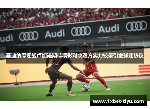 基迪纳摩迎战卢加诺期待精彩对决双方实力较量引发球迷热议 基迪纳摩迎战卢加诺期待精彩对决双方实力较量引发球迷热议