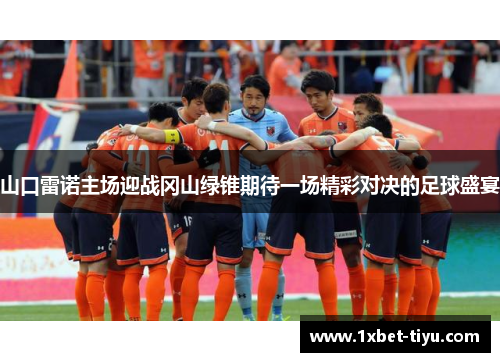 山口雷诺主场迎战冈山绿锥期待一场精彩对决的足球盛宴 山口雷诺主场迎战冈山绿锥期待一场精彩对决的足球盛宴