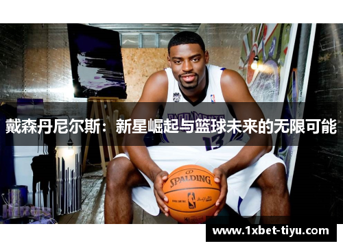 戴森丹尼尔斯:新星崛起与篮球未来的无限可能 戴森丹尼尔斯:新星崛起与篮球未来的无限可能