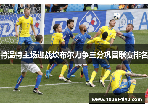 特温特主场迎战坎布尔力争三分巩固联赛排名 特温特主场迎战坎布尔力争三分巩固联赛排名