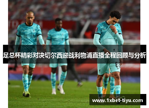 足总杯精彩对决切尔西迎战利物浦直播全程回顾与分析